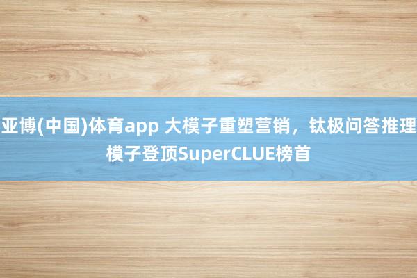 亚博(中国)体育app 大模子重塑营销，钛极问答推理模子登顶SuperCLUE榜首