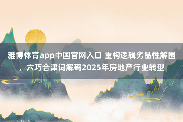 雅博体育app中国官网入口 重构逻辑劣品性解围，六巧合津词解码2025年房地产行业转型