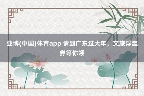 亚博(中国)体育app 请到广东过大年，文旅浮滥券等你领