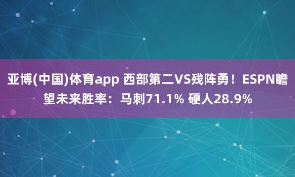 亚博(中国)体育app 西部第二VS残阵勇！ESPN瞻望未来胜率：马刺71.1% 硬人28.9%