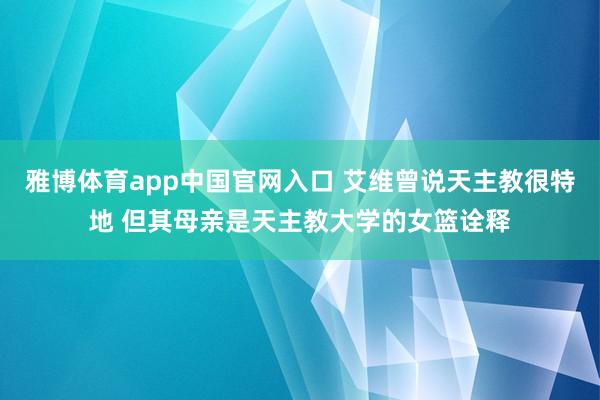 雅博体育app中国官网入口 艾维曾说天主教很特地 但其母亲是天主教大学的女篮诠释
