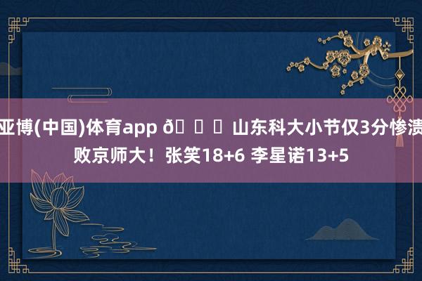 亚博(中国)体育app 🏀山东科大小节仅3分惨溃败京师大！张笑18+6 李星诺13+5