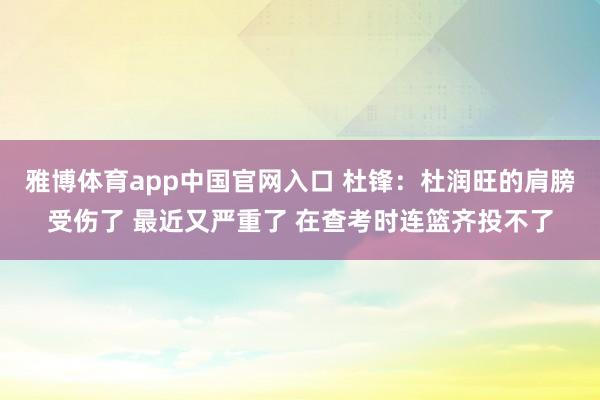 雅博体育app中国官网入口 杜锋：杜润旺的肩膀受伤了 最近又严重了 在查考时连篮齐投不了