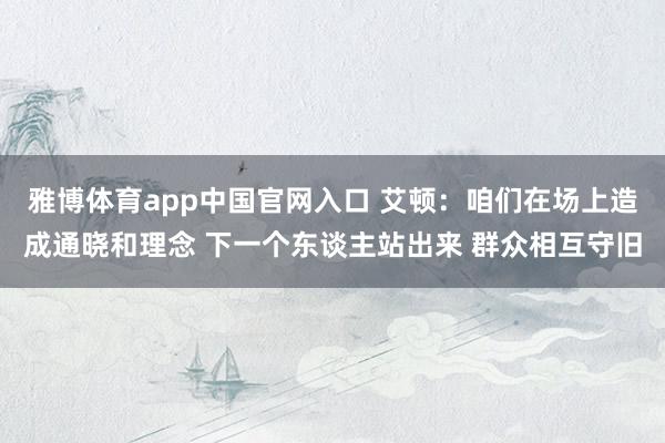 雅博体育app中国官网入口 艾顿：咱们在场上造成通晓和理念 下一个东谈主站出来 群众相互守旧