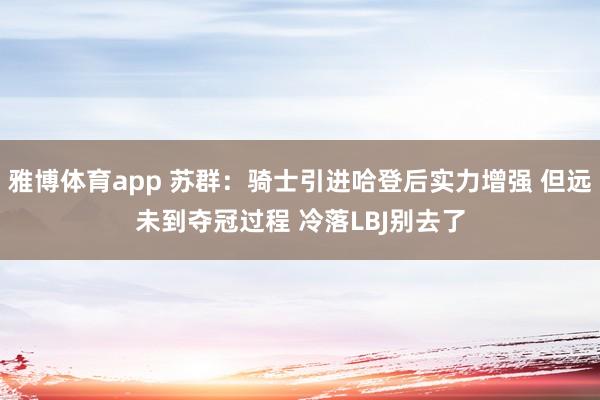 雅博体育app 苏群：骑士引进哈登后实力增强 但远未到夺冠过程 冷落LBJ别去了