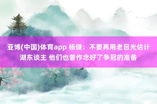 亚博(中国)体育app 杨健：不要再用老目光估计湖东谈主 他们也曾作念好了争冠的准备