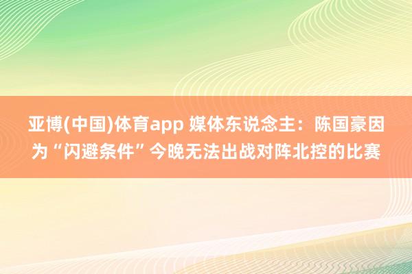 亚博(中国)体育app 媒体东说念主：陈国豪因为“闪避条件”今晚无法出战对阵北控的比赛