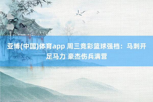 亚博(中国)体育app 周三竞彩篮球强档：马刺开足马力 豪杰伤兵满营