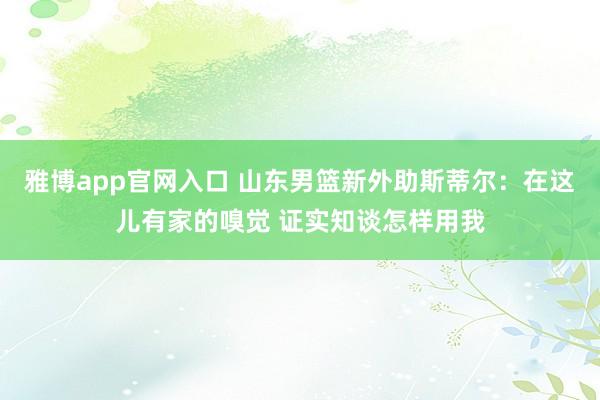 雅博app官网入口 山东男篮新外助斯蒂尔：在这儿有家的嗅觉 证实知谈怎样用我