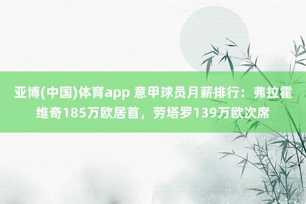 亚博(中国)体育app 意甲球员月薪排行：弗拉霍维奇185万欧居首，劳塔罗139万欧次席