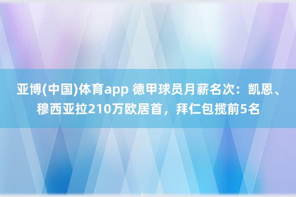 亚博(中国)体育app 德甲球员月薪名次：凯恩、穆西亚拉210万欧居首，拜仁包揽前5名