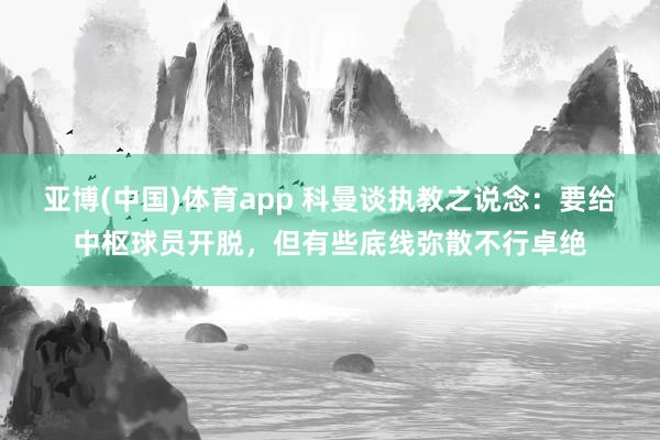 亚博(中国)体育app 科曼谈执教之说念：要给中枢球员开脱，但有些底线弥散不行卓绝