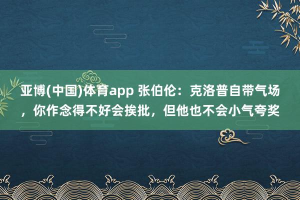 亚博(中国)体育app 张伯伦：克洛普自带气场，你作念得不好会挨批，但他也不会小气夸奖