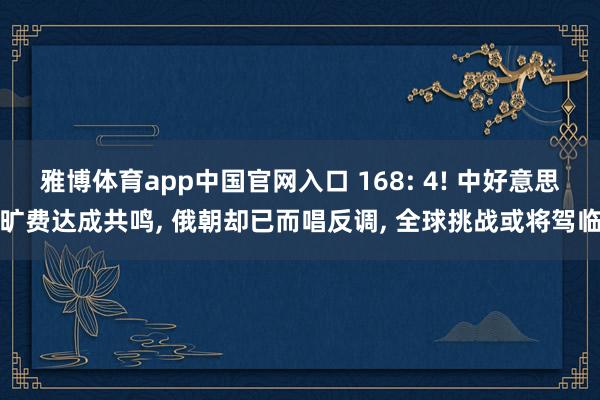 雅博体育app中国官网入口 168: 4! 中好意思旷费达成共鸣， 俄朝却已而唱反调， 全球挑战或将驾临