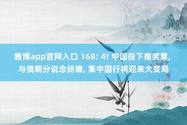 雅博app官网入口 168: 4! 中国投下推奖票, 与俄朝分说念扬镳, 集中国行将迎来大变局