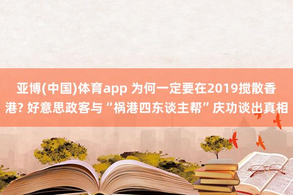 亚博(中国)体育app 为何一定要在2019搅散香港? 好意思政客与“祸港四东谈主帮”庆功谈出真相