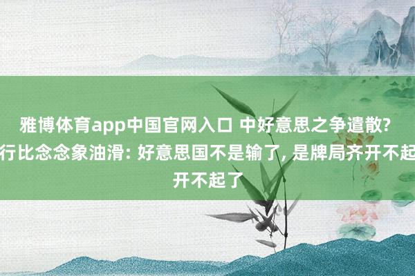 雅博体育app中国官网入口 中好意思之争遣散? 履行比念念象油滑: 好意思国不是输了, 是牌局齐开不起了