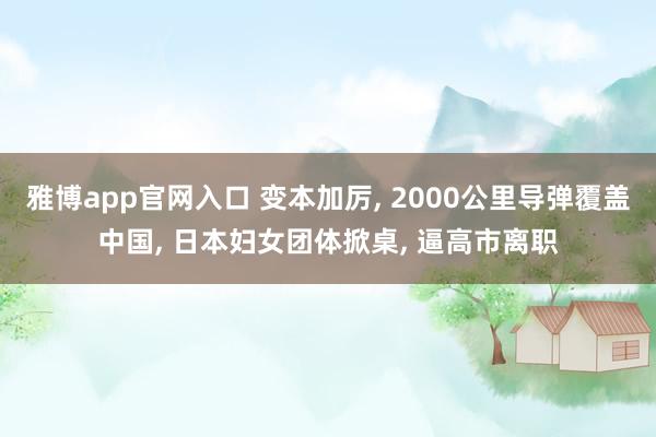 雅博app官网入口 变本加厉, 2000公里导弹覆盖中国, 日本妇女团体掀桌, 逼高市离职