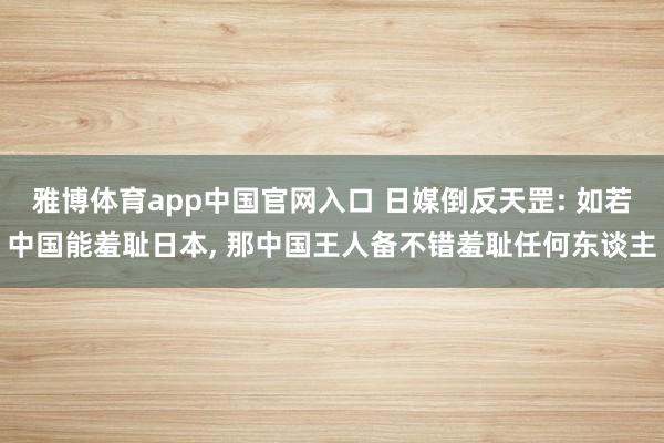 雅博体育app中国官网入口 日媒倒反天罡: 如若中国能羞耻日本， 那中国王人备不错羞耻任何东谈主