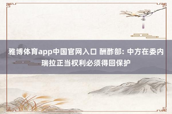 雅博体育app中国官网入口 酬酢部: 中方在委内瑞拉正当权利必须得回保护