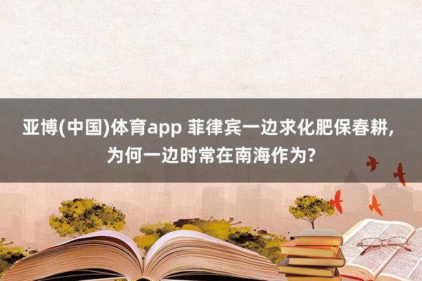 亚博(中国)体育app 菲律宾一边求化肥保春耕， 为何一边时常在南海作为?