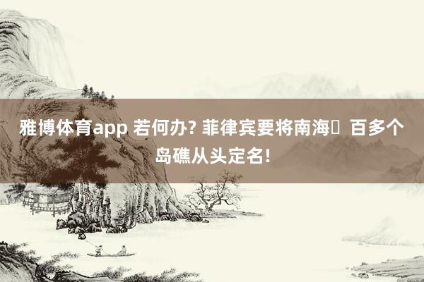 雅博体育app 若何办? 菲律宾要将南海⼀百多个岛礁从头定名!