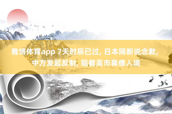 雅博体育app 7天时辰已过， 日本隔断说念歉， 中方发起反制， 阻截高市幕僚入境