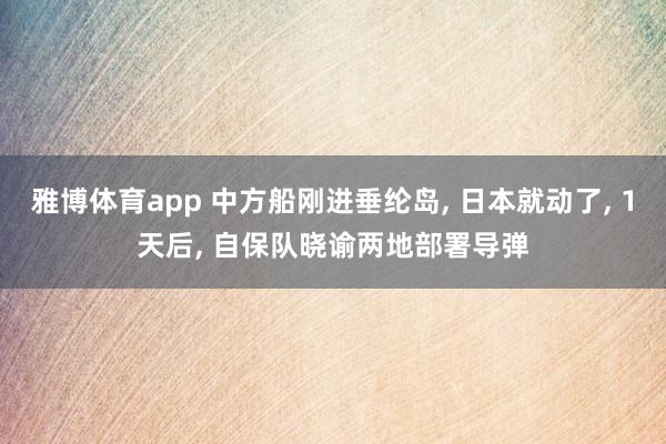 雅博体育app 中方船刚进垂纶岛， 日本就动了， 1天后， 自保队晓谕两地部署导弹