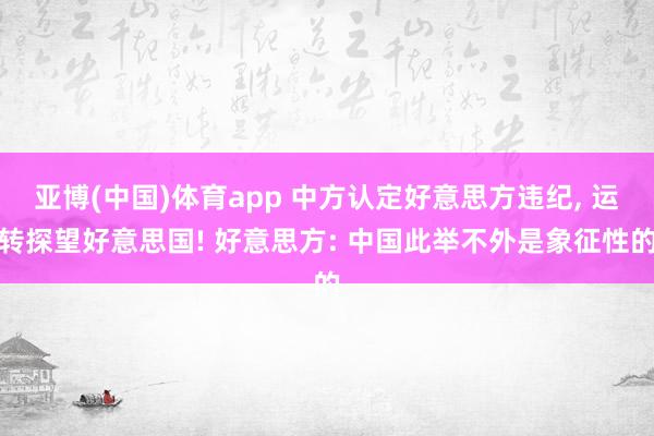 亚博(中国)体育app 中方认定好意思方违纪， 运转探望好意思国! 好意思方: 中国此举不外是象征性的