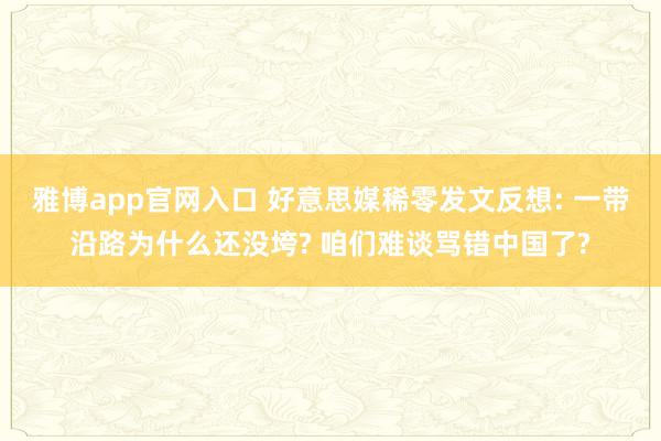 雅博app官网入口 好意思媒稀零发文反想: 一带沿路为什么还没垮? 咱们难谈骂错中国了?