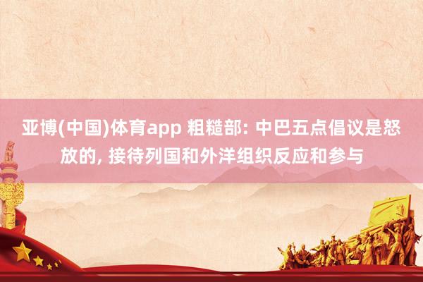 亚博(中国)体育app 粗糙部: 中巴五点倡议是怒放的， 接待列国和外洋组织反应和参与
