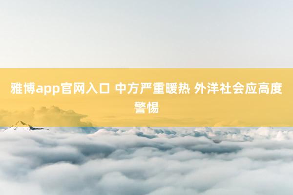 雅博app官网入口 中方严重暖热 外洋社会应高度警惕