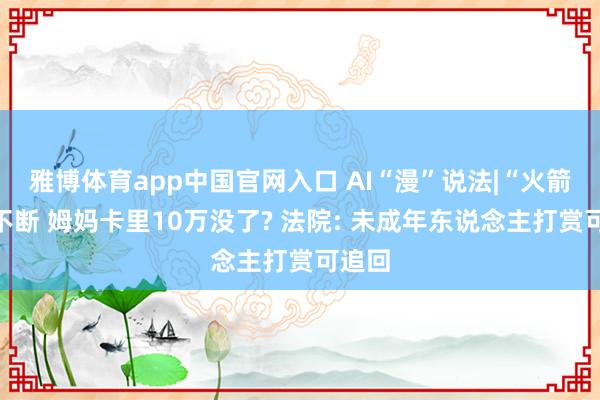 雅博体育app中国官网入口 AI“漫”说法|“火箭”刷不断 姆妈卡里10万没了? 法院: 未成年东说念主打赏可追回
