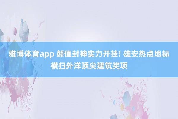 雅博体育app 颜值封神实力开挂! 雄安热点地标横扫外洋顶尖建筑奖项