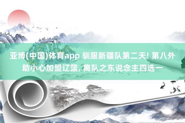 亚博(中国)体育app 驯服新疆队第二天! 第八外助小心加盟辽篮, 离队之东说念主四选一