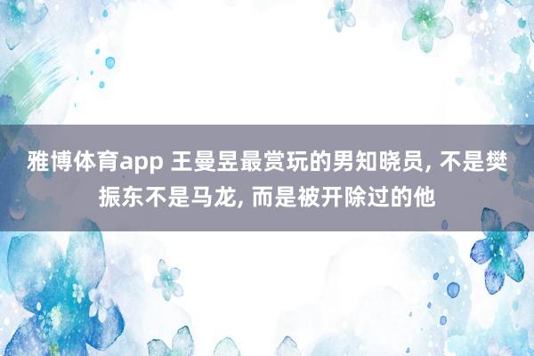 雅博体育app 王曼昱最赏玩的男知晓员， 不是樊振东不是马龙， 而是被开除过的他