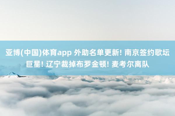 亚博(中国)体育app 外助名单更新! 南京签约歌坛巨星! 辽宁裁掉布罗金顿! 麦考尔离队