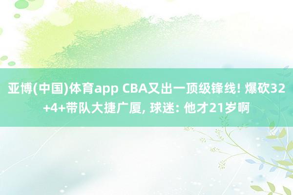 亚博(中国)体育app CBA又出一顶级锋线! 爆砍32+4+带队大捷广厦， 球迷: 他才21岁啊