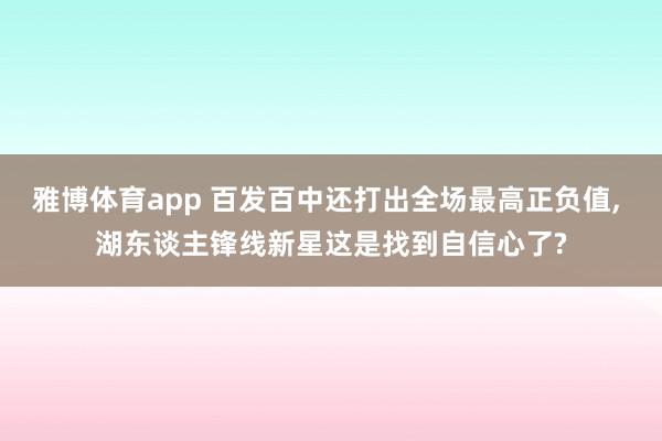 雅博体育app 百发百中还打出全场最高正负值, 湖东谈主锋线新星这是找到自信心了?