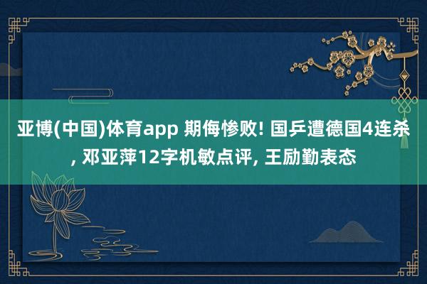 亚博(中国)体育app 期侮惨败! 国乒遭德国4连杀, 邓亚萍12字机敏点评, 王励勤表态