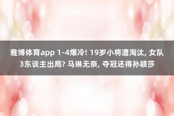 雅博体育app 1-4爆冷! 19岁小将遭淘汰， 女队3东谈主出局? 马琳无奈， 夺冠还得孙颖莎
