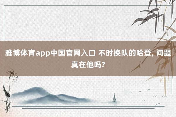雅博体育app中国官网入口 不时换队的哈登， 问题真在他吗?