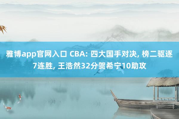 雅博app官网入口 CBA: 四大国手对决， 榜二驱逐7连胜， 王浩然32分贺希宁10助攻