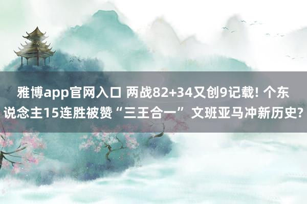 雅博app官网入口 两战82+34又创9记载! 个东说念主15连胜被赞“三王合一” 文班亚马冲新历史?