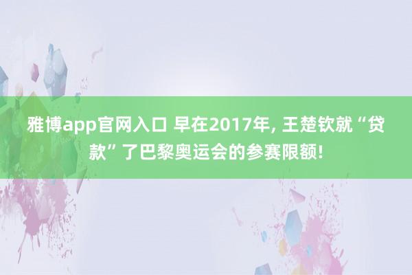 雅博app官网入口 早在2017年， 王楚钦就“贷款”了巴黎奥运会的参赛限额!