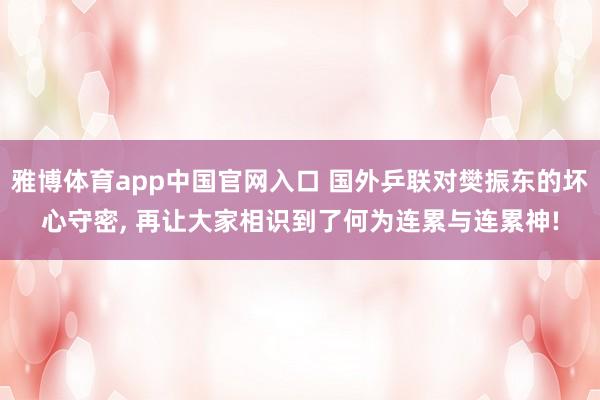 雅博体育app中国官网入口 国外乒联对樊振东的坏心守密， 再让大家相识到了何为连累与连累神!