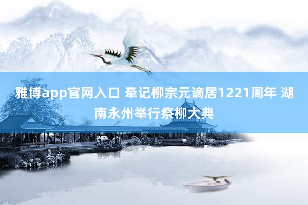雅博app官网入口 牵记柳宗元谪居1221周年 湖南永州举行祭柳大典
