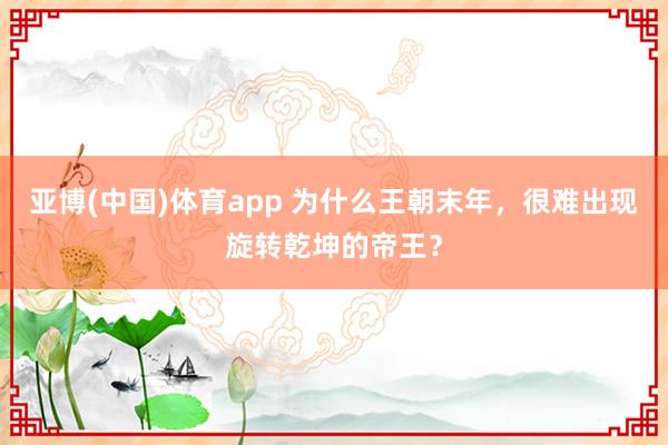 亚博(中国)体育app 为什么王朝末年，很难出现旋转乾坤的帝王？