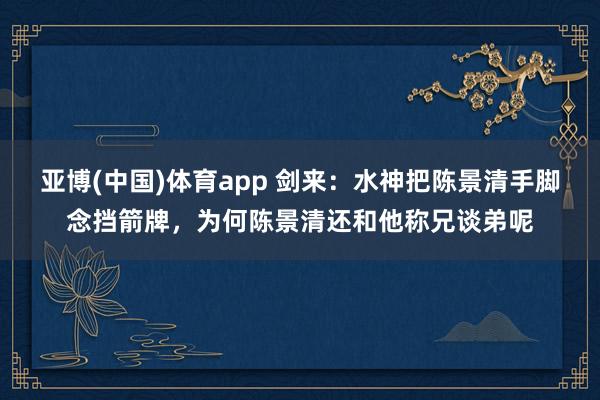 亚博(中国)体育app 剑来：水神把陈景清手脚念挡箭牌，为何陈景清还和他称兄谈弟呢