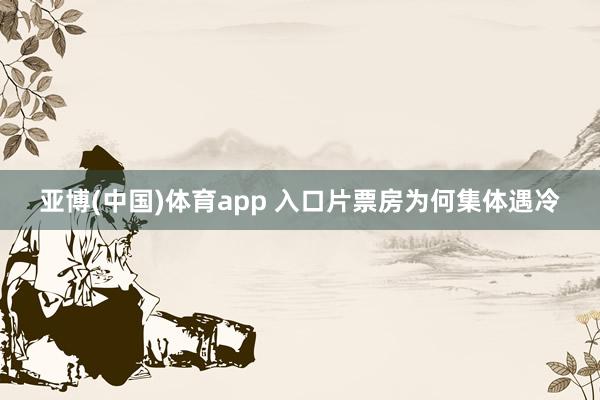 亚博(中国)体育app 入口片票房为何集体遇冷